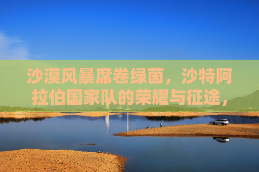 沙漠风暴席卷绿茵，沙特阿拉伯国家队的荣耀与征途，沙漠风暴绿茵荣耀，沙特国家队的征途