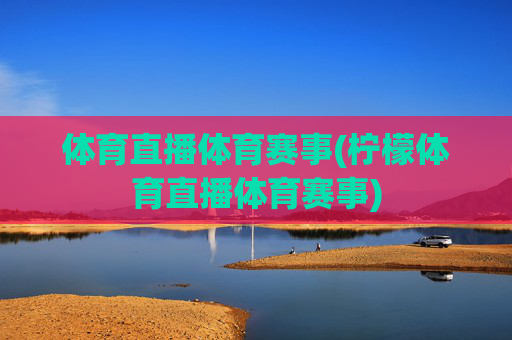 体育直播体育赛事(柠檬体育直播体育赛事)