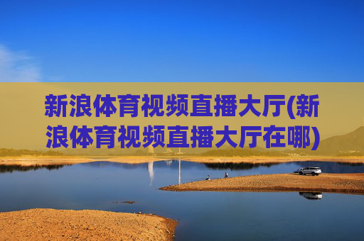 新浪体育视频直播大厅(新浪体育视频直播大厅在哪)新浪体育视频直播大厅