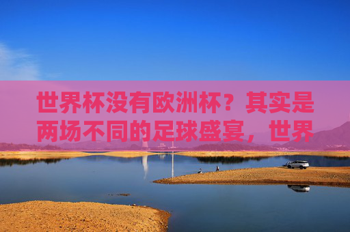 世界杯没有欧洲杯？其实是两场不同的足球盛宴，世界杯与欧洲杯，两场不同的足球盛宴