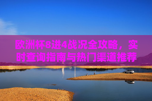 欧洲杯8进4战况全攻略,实时查询指南与热门渠道推荐,欧洲杯8进4战况全攻略,实时查询与热门渠道指南