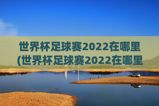 世界杯足球赛2022在哪里(世界杯足球赛2022在哪里举行)