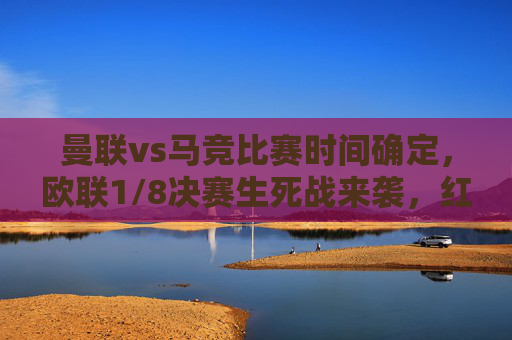 曼联vs马竞比赛时间确定,欧联1/8决赛生死战来袭,红魔VS床单军团的战术博弈引期待,曼联vs马竞欧联1/8生死战,红魔与床单军团战术博弈来袭