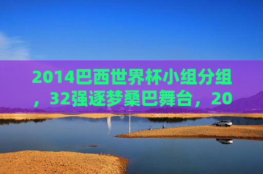 2014巴西世界杯小组分组，32强逐梦桑巴舞台，2014巴西世界杯分组，32强逐梦桑巴舞台