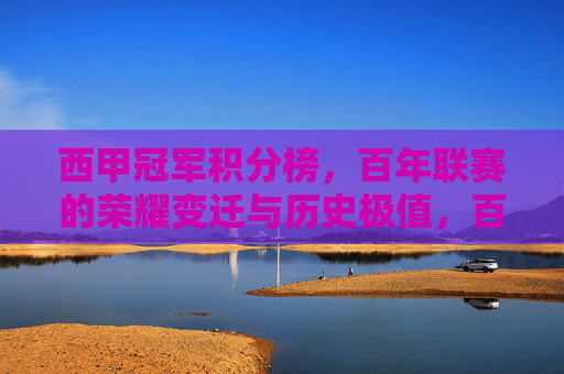 西甲冠军积分榜,百年联赛的荣耀变迁与历史极值,百年西甲冠军积分榜,荣耀变迁与历史极值