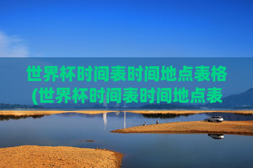 世界杯时间表时间地点表格(世界杯时间表时间地点表格图片)