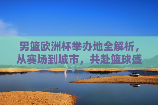男篮欧洲杯举办地全解析,从赛场到城市,共赴篮球盛宴,男篮欧洲杯举办地全解析,赛场与城市共赴篮球盛宴