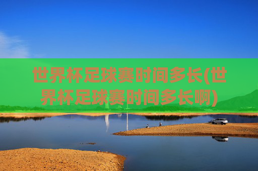 世界杯足球赛时间多长(世界杯足球赛时间多长啊)