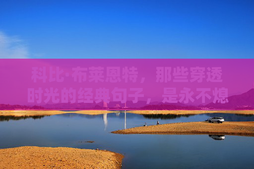 科比·布莱恩特，那些穿透时光的经典句子，是永不熄灭的篮球信仰，科比·布莱恩特，穿透时光的篮球信仰