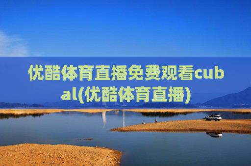 优酷体育直播免费观看cubal(优酷体育直播)