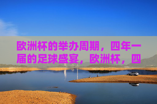 欧洲杯的举办周期,四年一届的足球盛宴,欧洲杯,四年一届的足球盛宴