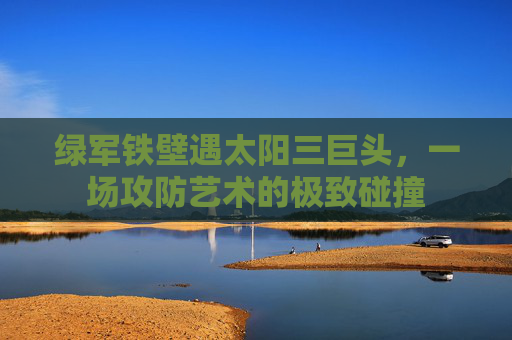 绿军铁壁遇太阳三巨头,一场攻防艺术的极致碰撞
