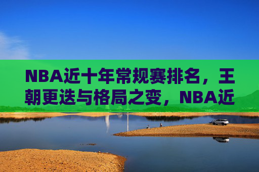 NBA近十年常规赛排名，王朝更迭与格局之变，NBA近十年常规赛排名，王朝更迭与格局演变