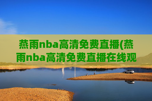 燕雨nba高清免费直播(燕雨nba高清免费直播在线观看)