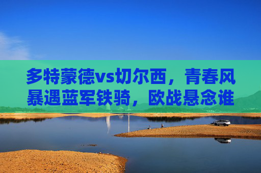 多特蒙德vs切尔西，青春风暴遇蓝军铁骑，欧战悬念谁能主宰？青春风暴VS蓝军铁骑，欧战悬念谁主宰？