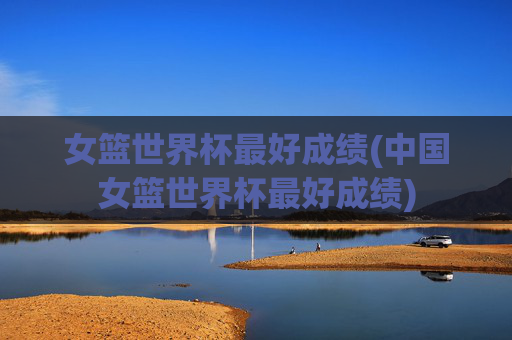 女篮世界杯最好成绩(中国女篮世界杯最好成绩)