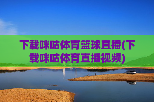下载咪咕体育篮球直播(下载咪咕体育直播视频)