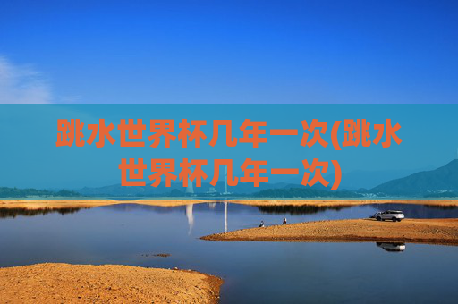跳水世界杯几年一次(跳水世界杯几年一次)