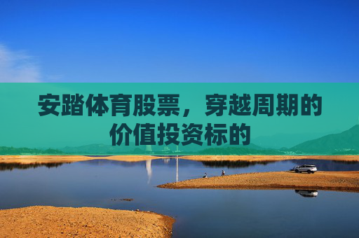 安踏体育股票,穿越周期的价值投资标的