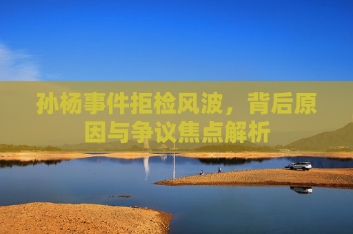 孙杨事件拒检风波,背后原因与争议焦点解析