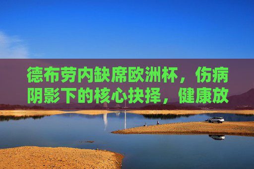 德布劳内缺席欧洲杯，伤病阴影下的核心抉择，健康放首位，德布劳内缺席欧洲杯，伤病阴影下的健康抉择