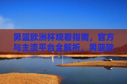 男篮欧洲杯观看指南,官方与主流平台全解析,男篮欧洲杯观看指南,官方与主流平台全解析