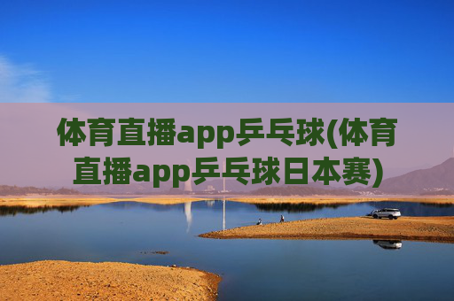 体育直播app乒乓球(体育直播app乒乓球日本赛)