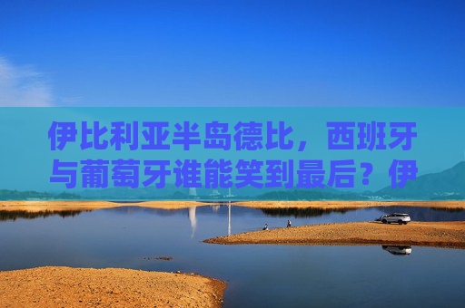 伊比利亚半岛德比,西班牙与葡萄牙谁能笑到最后?伊比利亚半岛德比,西班牙葡萄牙谁能笑到最后?