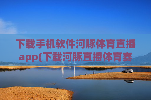 下载手机软件河豚体育直播app(下载河豚直播体育赛事)