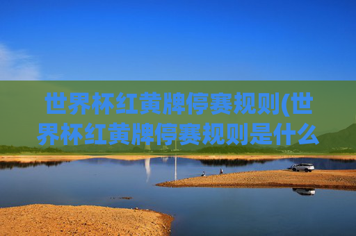 世界杯红黄牌停赛规则(世界杯红黄牌停赛规则是什么)