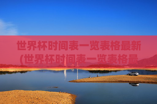 世界杯时间表一览表格最新(世界杯时间表一览表格最新版)