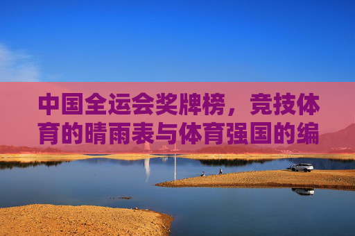 中国全运会奖牌榜,竞技体育的晴雨表与体育强国的编年史,中国全运会奖牌榜,竞技体育晴雨表与体育强国编年史