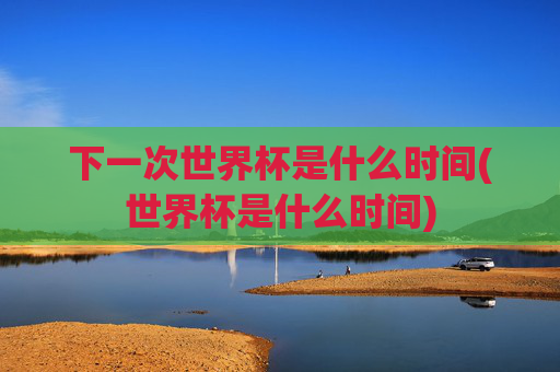 下一次世界杯是什么时间(世界杯是什么时间)