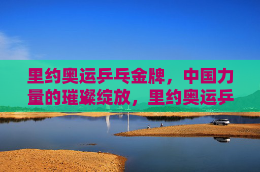 里约奥运乒乓金牌，中国力量的璀璨绽放，里约奥运乒乓金牌，中国力量的璀璨绽放