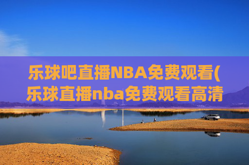 乐球吧直播NBA免费观看(乐球直播nba免费观看高清)