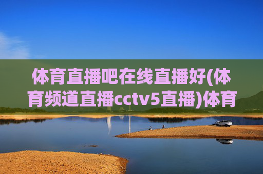 体育直播吧在线直播好(体育频道直播cctv5直播)体育直播吧在线直播，体育频道cctv5直播