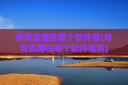 体育直播在哪个软件看(体育直播在哪个软件看啊)