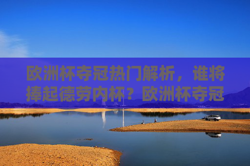 欧洲杯夺冠热门解析，谁将捧起德劳内杯？欧洲杯夺冠热门解析，谁将捧起德劳内杯？