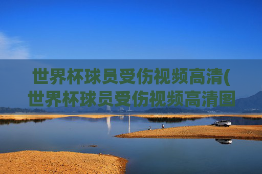 世界杯球员受伤视频高清(世界杯球员受伤视频高清图片)
