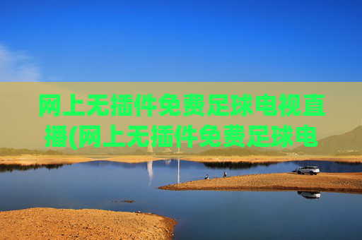 网上无插件免费足球电视直播(网上无插件免费足球电视直播app)
