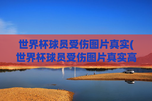 世界杯球员受伤图片真实(世界杯球员受伤图片真实高清)
