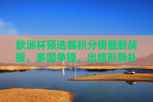 欧洲杯预选赛积分榜最新战报，多国争锋，出线形势扑朔迷离，欧洲杯预选赛最新战报，多国争锋，出线形势扑朔迷离
