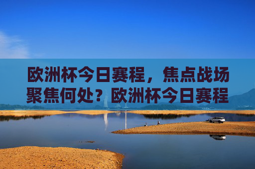 欧洲杯今日赛程,焦点战场聚焦何处?欧洲杯今日赛程,焦点战场对决