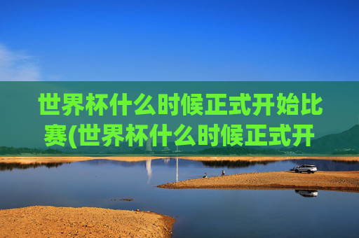 世界杯什么时候正式开始比赛(世界杯什么时候正式开始比赛的)