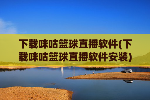 下载咪咕篮球直播软件(下载咪咕篮球直播软件安装)咪咕篮球直播软件下载安装