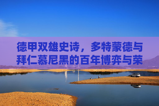 德甲双雄史诗,多特蒙德与拜仁慕尼黑的百年博弈与荣耀之路,德甲双雄百年史诗,多特与拜仁的荣耀博弈