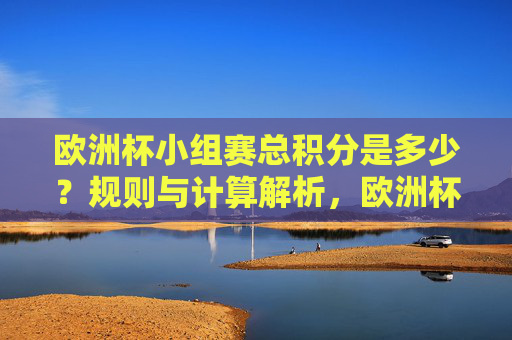 欧洲杯小组赛总积分是多少？规则与计算解析，欧洲杯小组赛总积分规则与计算解析