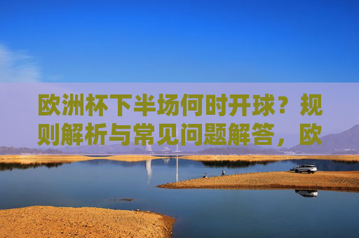 欧洲杯下半场何时开球?规则解析与常见问题解答,欧洲杯下半场开球时间,规则解析与常见问题解答
