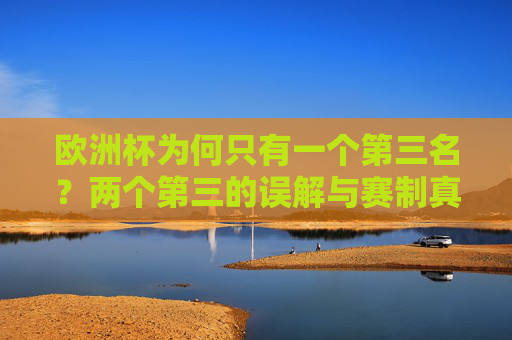 欧洲杯为何只有一个第三名?两个第三的误解与赛制真相,欧洲杯为何只有一个第三名?两个第三的误解与赛制真相
