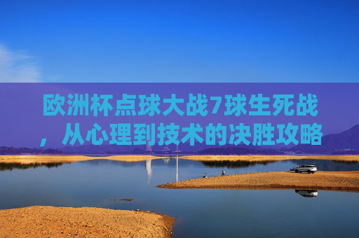 欧洲杯点球大战7球生死战，从心理到技术的决胜攻略，欧洲杯7球点球生死战，心理技术决胜攻略